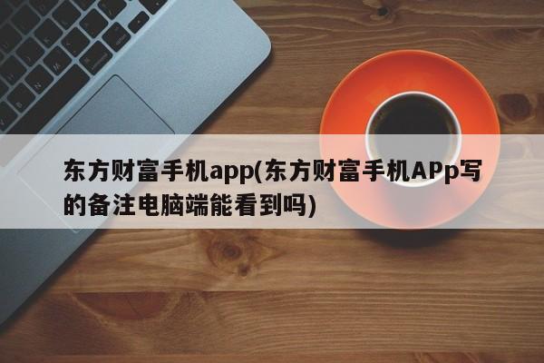 东方财富手机app(东方财富手机APp写的备注电脑端能看到吗)