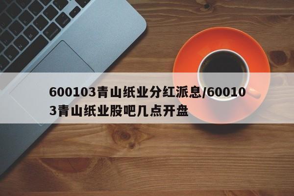 600103青山纸业分红派息/600103青山纸业股吧几点开盘