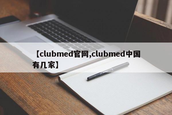 【clubmed官网,clubmed中国有几家】