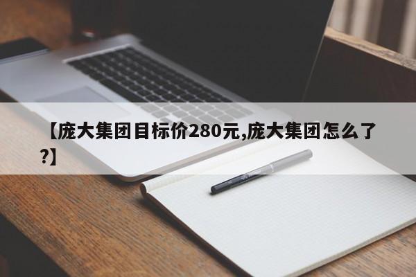 【庞大集团目标价280元,庞大集团怎么了?】