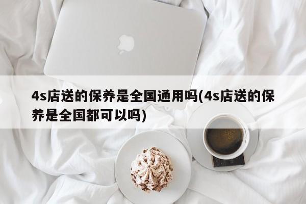 4s店送的保养是全国通用吗(4s店送的保养是全国都可以吗)