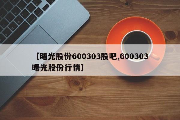 【曙光股份600303股吧,600303曙光股份行情】
