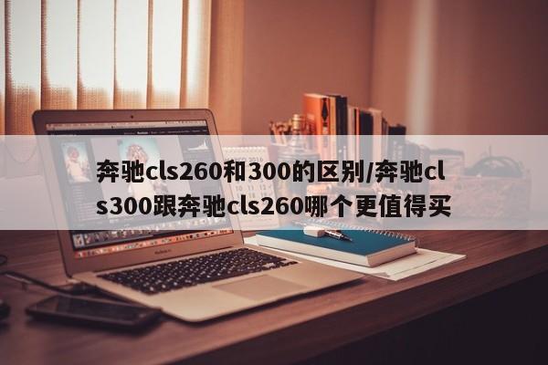 奔驰cls260和300的区别/奔驰cls300跟奔驰cls260哪个更值得买