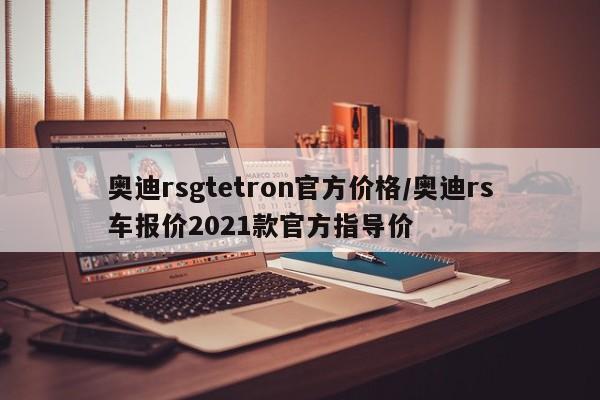 奥迪rsgtetron官方价格/奥迪rs车报价2021款官方指导价