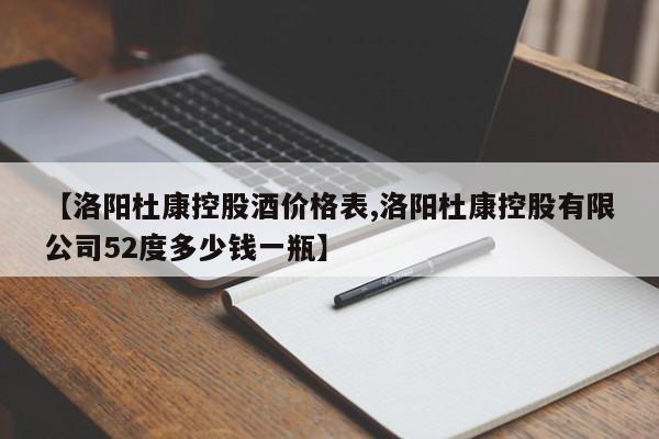 【洛阳杜康控股酒价格表,洛阳杜康控股有限公司52度多少钱一瓶】