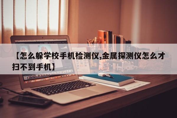 【怎么躲学校手机检测仪,金属探测仪怎么才扫不到手机】