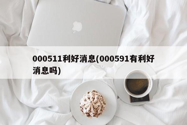 000511利好消息(000591有利好消息吗)