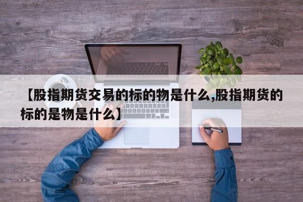 【股指期货交易的标的物是什么,股指期货的标的是物是什么】