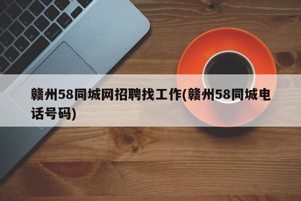赣州58同城网招聘找工作(赣州58同城电话号码)