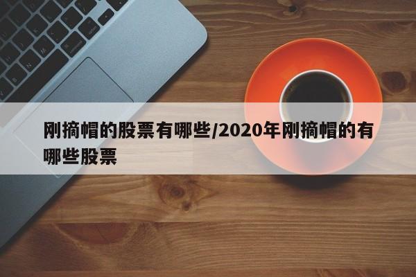 刚摘帽的股票有哪些/2020年刚摘帽的有哪些股票