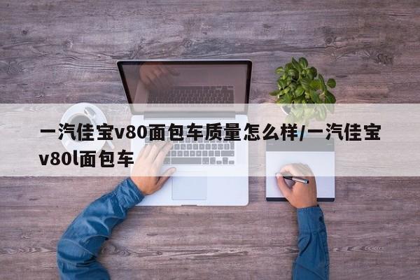 一汽佳宝v80面包车质量怎么样/一汽佳宝v80l面包车