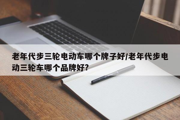 老年代步三轮电动车哪个牌子好/老年代步电动三轮车哪个品牌好?