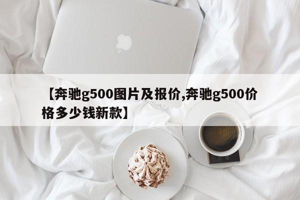 【奔驰g500图片及报价,奔驰g500价格多少钱新款】