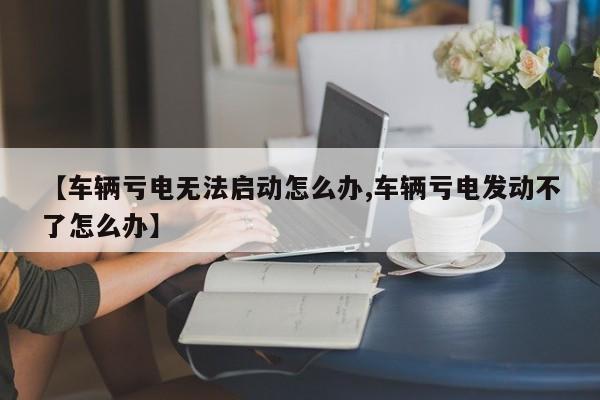 【车辆亏电无法启动怎么办,车辆亏电发动不了怎么办】