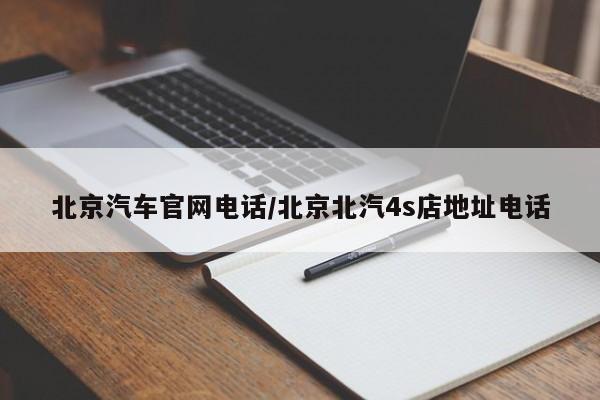 北京汽车官网电话/北京北汽4s店地址电话