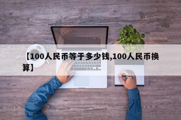 【100人民币等于多少钱,100人民币换算】
