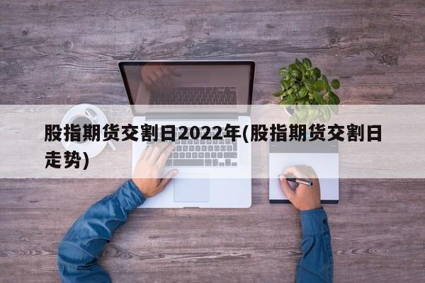 股指期货交割日2022年(股指期货交割日走势)