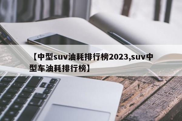 【中型suv油耗排行榜2023,suv中型车油耗排行榜】