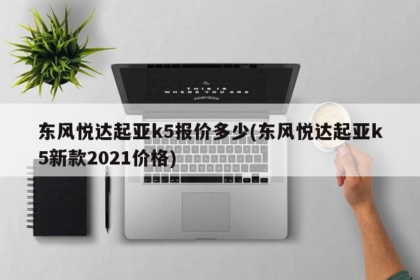东风悦达起亚k5报价多少(东风悦达起亚k5新款2021价格)