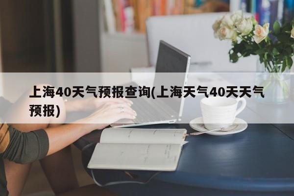 上海40天气预报查询(上海天气40天天气预报)