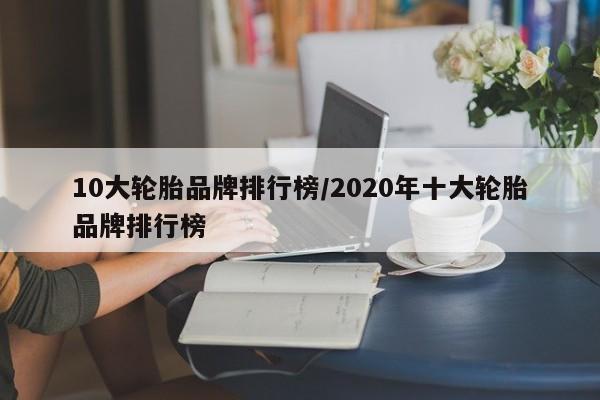 10大轮胎品牌排行榜/2020年十大轮胎品牌排行榜