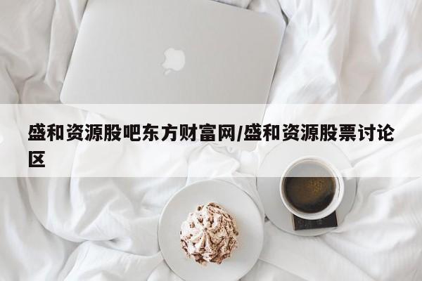 盛和资源股吧东方财富网/盛和资源股票讨论区