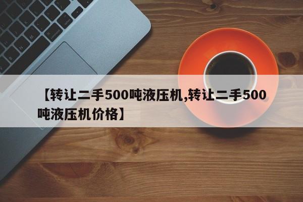【转让二手500吨液压机,转让二手500吨液压机价格】