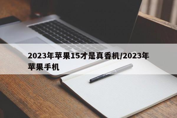 2023年苹果15才是真香机/2023年苹果手机