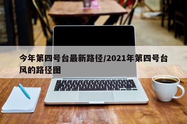 今年第四号台最新路径/2021年第四号台风的路径图