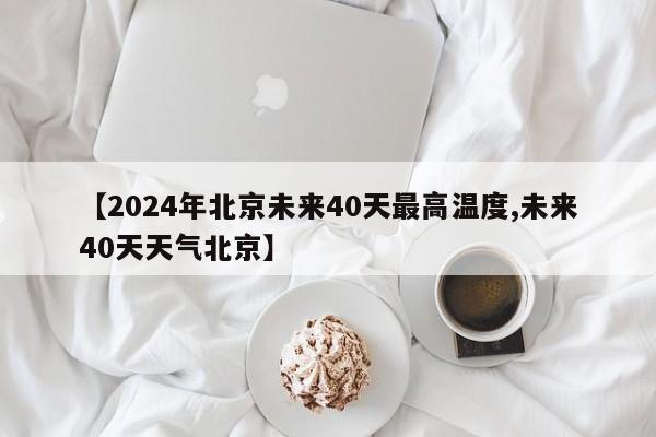 【2024年北京未来40天最高温度,未来40天天气北京】