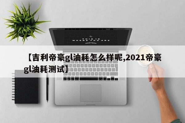 【吉利帝豪gl油耗怎么样呢,2021帝豪gl油耗测试】