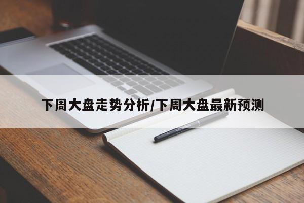 下周大盘走势分析/下周大盘最新预测