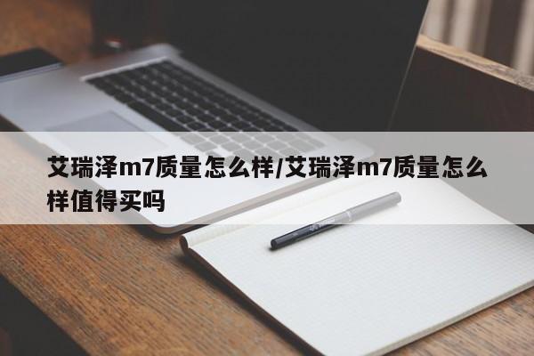 艾瑞泽m7质量怎么样/艾瑞泽m7质量怎么样值得买吗