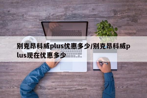 别克昂科威plus优惠多少/别克昂科威plus现在优惠多少