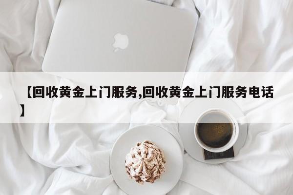 【回收黄金上门服务,回收黄金上门服务电话】