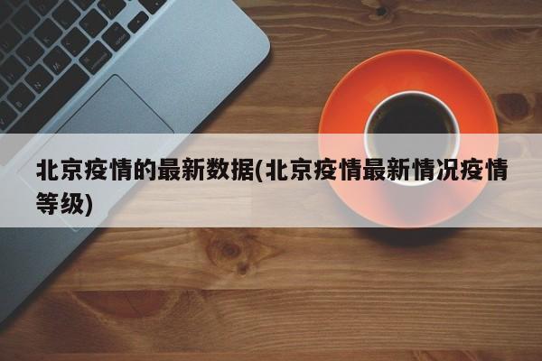 北京疫情的最新数据(北京疫情最新情况疫情等级)