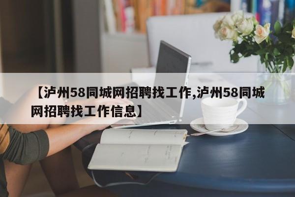 【泸州58同城网招聘找工作,泸州58同城网招聘找工作信息】