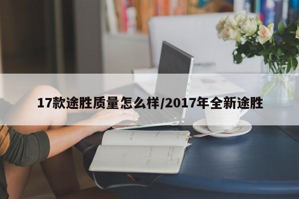17款途胜质量怎么样/2017年全新途胜