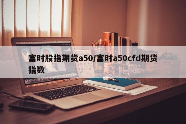 富时股指期货a50/富时a50cfd期货指数
