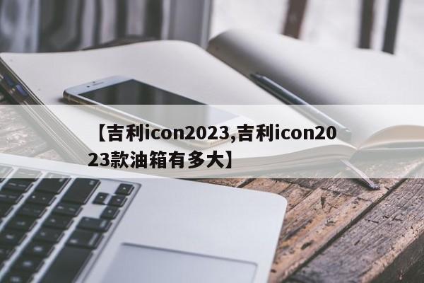 【吉利icon2023,吉利icon2023款油箱有多大】