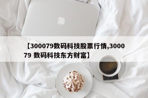 【300079数码科技股票行情,300079 数码科技东方财富】