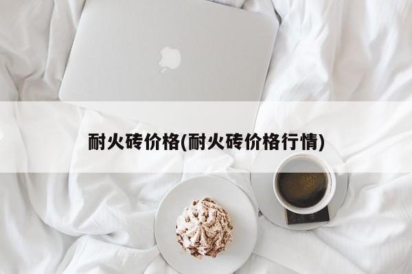 耐火砖价格(耐火砖价格行情)