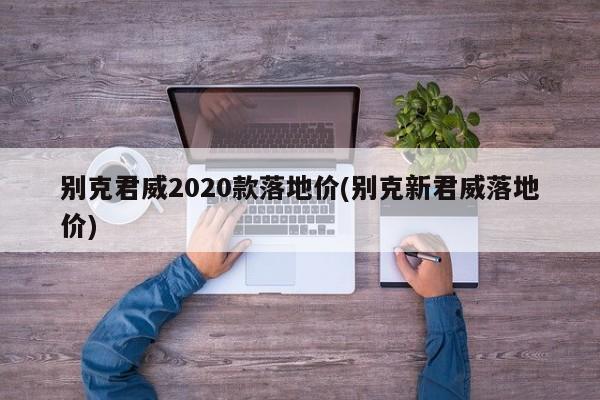 别克君威2020款落地价(别克新君威落地价)