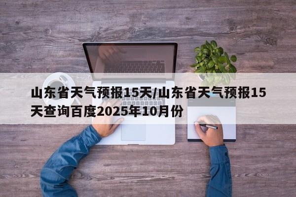 山东省天气预报15天/山东省天气预报15天查询百度2025年10月份