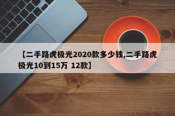 【二手路虎极光2020款多少钱,二手路虎极光10到15万 12款】