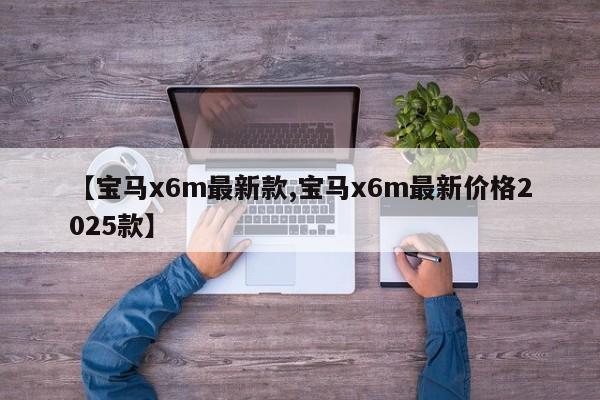 【宝马x6m最新款,宝马x6m最新价格2025款】