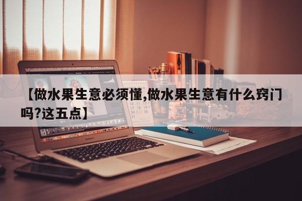 【做水果生意必须懂,做水果生意有什么窍门吗?这五点】