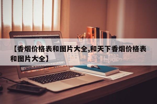【香烟价格表和图片大全,和天下香烟价格表和图片大全】