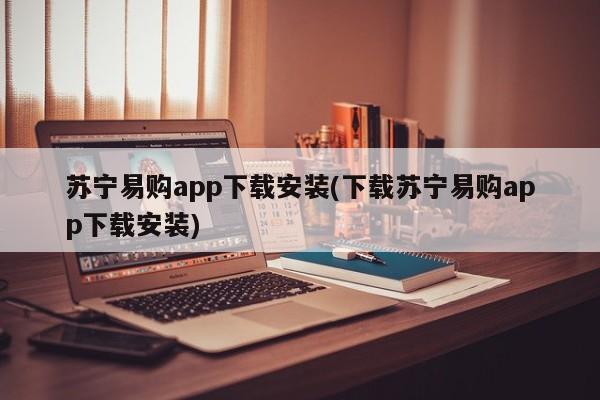 苏宁易购app下载安装(下载苏宁易购app下载安装)