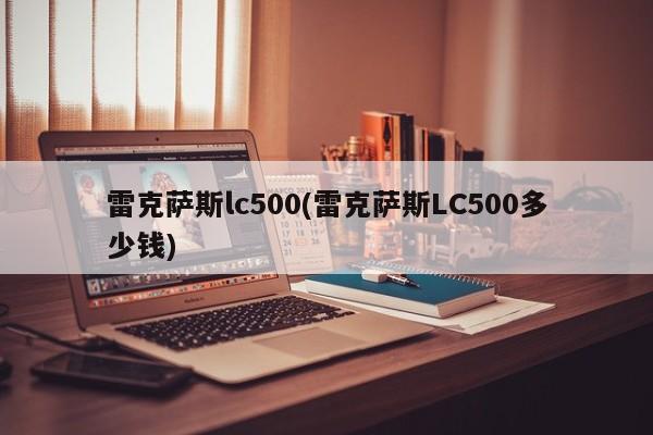 雷克萨斯lc500(雷克萨斯LC500多少钱)